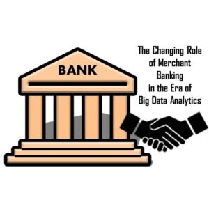 The Changing Role of Merchant Banking in the Era of Big Data Analytics